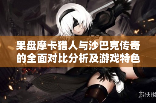 果盘摩卡猎人与沙巴克传奇的全面对比分析及游戏特色探讨