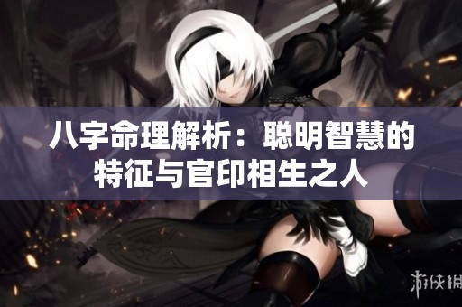 八字命理解析：聪明智慧的特征与官印相生之人