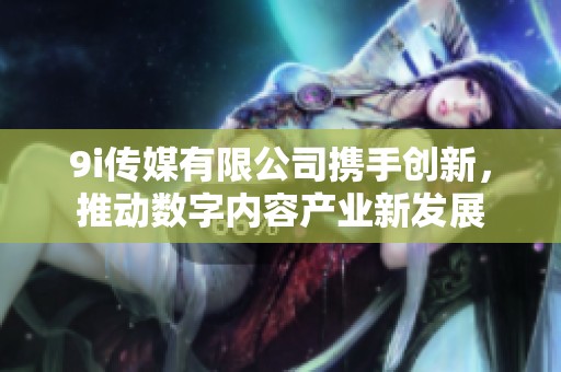 9i传媒有限公司携手创新，推动数字内容产业新发展