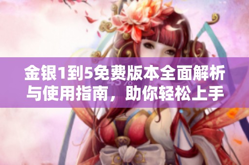 金银1到5免费版本全面解析与使用指南，助你轻松上手