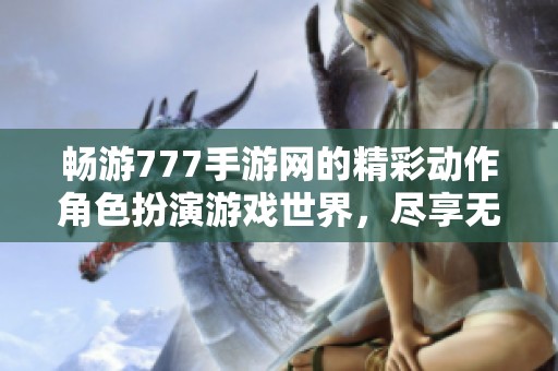 畅游777手游网的精彩动作角色扮演游戏世界，尽享无限乐趣