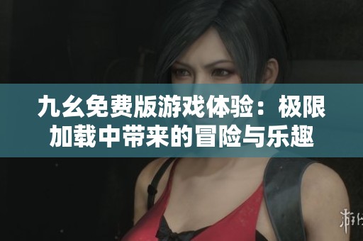 九幺免费版游戏体验：极限加载中带来的冒险与乐趣