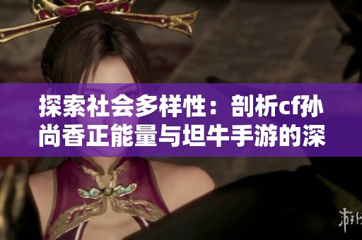 探索社会多样性：剖析cf孙尚香正能量与坦牛手游的深意