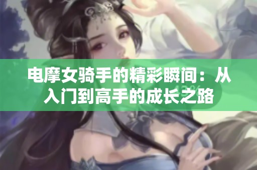 电摩女骑手的精彩瞬间：从入门到高手的成长之路