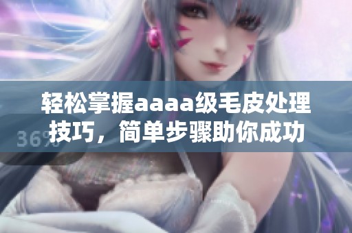 轻松掌握aaaa级毛皮处理技巧，简单步骤助你成功