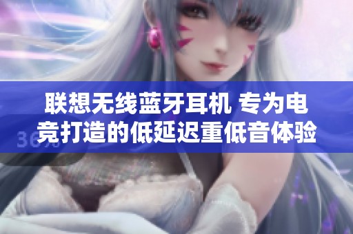联想无线蓝牙耳机 专为电竞打造的低延迟重低音体验