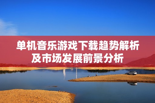 单机音乐游戏下载趋势解析及市场发展前景分析