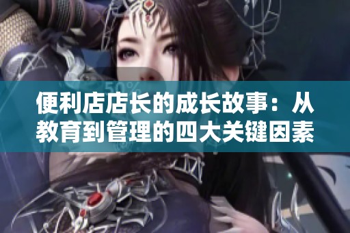 便利店店长的成长故事：从教育到管理的四大关键因素
