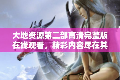 大地资源第二部高清完整版在线观看，精彩内容尽在其中