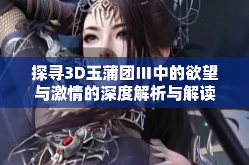 探寻3D玉蒲团Ⅲ中的欲望与激情的深度解析与解读