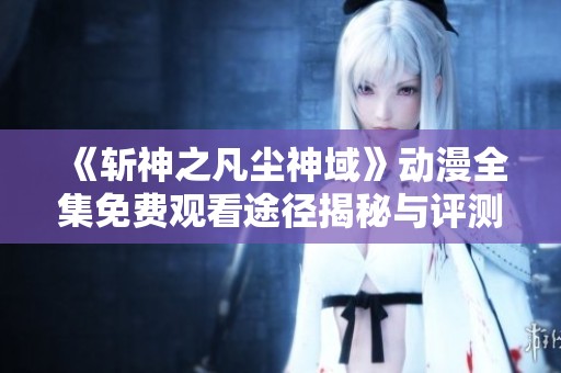 《斩神之凡尘神域》动漫全集免费观看途径揭秘与评测
