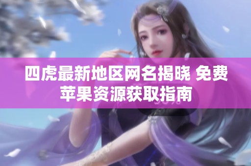 四虎最新地区网名揭晓 免费苹果资源获取指南