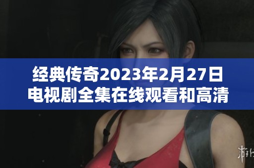 经典传奇2023年2月27日电视剧全集在线观看和高清完整版分享