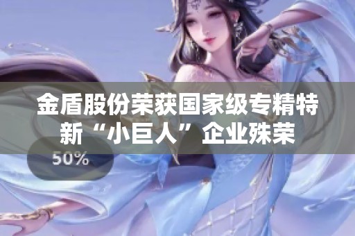 金盾股份荣获国家级专精特新“小巨人”企业殊荣