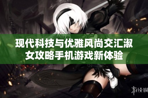 现代科技与优雅风尚交汇淑女攻略手机游戏新体验