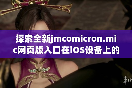 探索全新jmcomicron.mic网页版入口在iOS设备上的使用体验