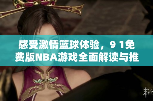 感受激情篮球体验，9 1免费版NBA游戏全面解读与推荐
