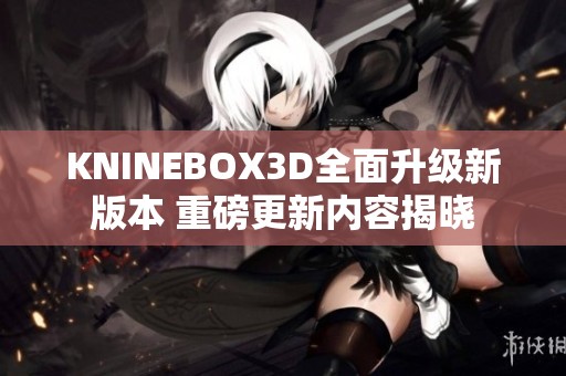 KNINEBOX3D全面升级新版本 重磅更新内容揭晓