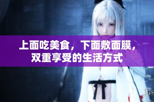 上面吃美食，下面敷面膜，双重享受的生活方式