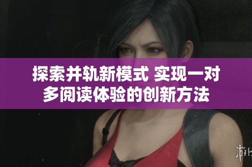探索并轨新模式 实现一对多阅读体验的创新方法