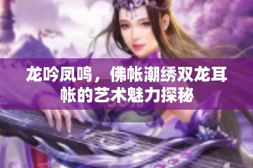 龙吟凤鸣，佛帐潮绣双龙耳帐的艺术魅力探秘