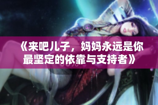 《来吧儿子，妈妈永远是你最坚定的依靠与支持者》