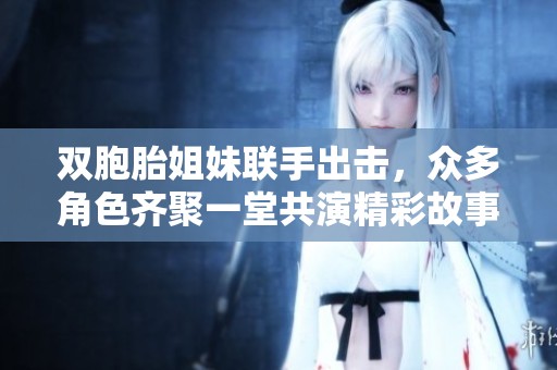 双胞胎姐妹联手出击，众多角色齐聚一堂共演精彩故事