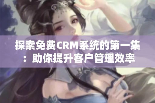 探索免费CRM系统的第一集：助你提升客户管理效率