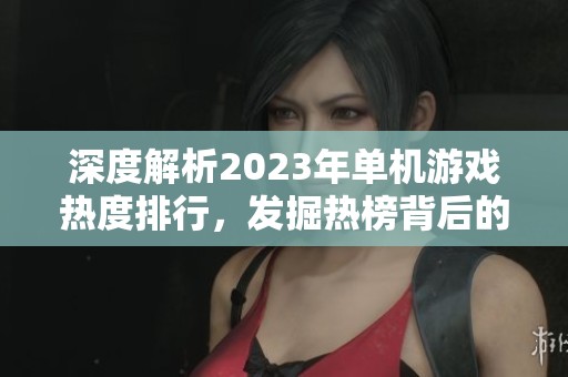 深度解析2023年单机游戏热度排行，发掘热榜背后的秘密