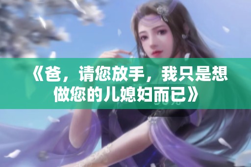 《爸，请您放手，我只是想做您的儿媳妇而已》
