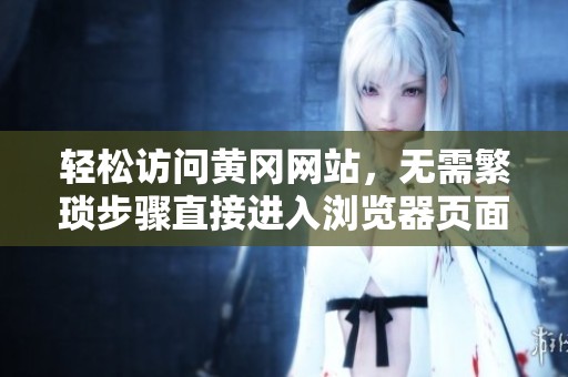 轻松访问黄冈网站，无需繁琐步骤直接进入浏览器页面