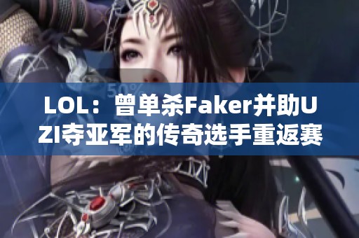 LOL：曾单杀Faker并助UZI夺亚军的传奇选手重返赛场
