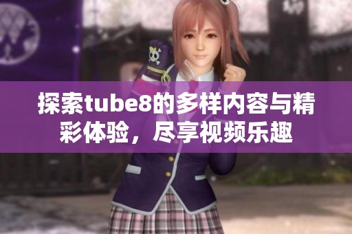 探索tube8的多样内容与精彩体验，尽享视频乐趣