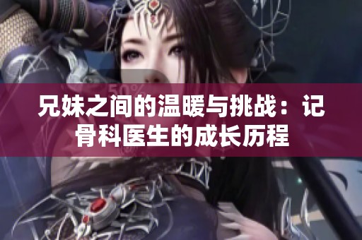 兄妹之间的温暖与挑战：记骨科医生的成长历程
