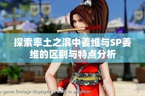 探索率土之滨中姜维与SP姜维的区别与特点分析