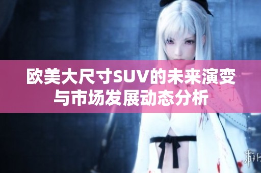 欧美大尺寸SUV的未来演变与市场发展动态分析