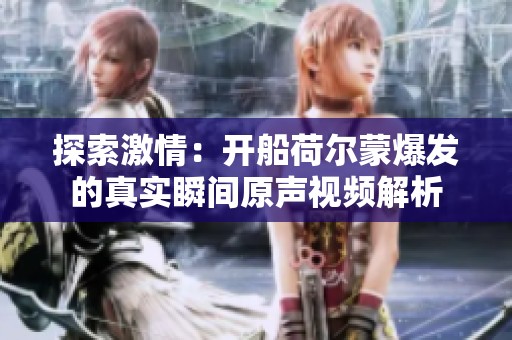 探索激情：开船荷尔蒙爆发的真实瞬间原声视频解析