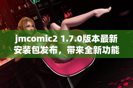 jmcomic2 1.7.0版本最新安装包发布，带来全新功能与体验