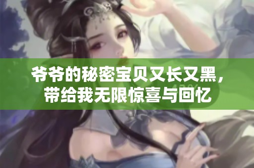 爷爷的秘密宝贝又长又黑，带给我无限惊喜与回忆