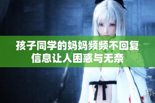 孩子同学的妈妈频频不回复信息让人困惑与无奈