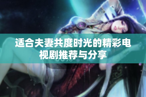适合夫妻共度时光的精彩电视剧推荐与分享