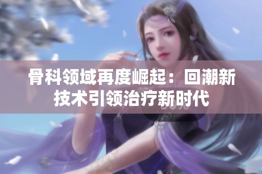 骨科领域再度崛起：回潮新技术引领治疗新时代
