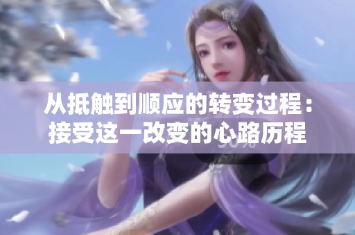 从抵触到顺应的转变过程：接受这一改变的心路历程