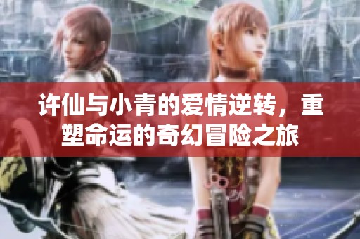 许仙与小青的爱情逆转，重塑命运的奇幻冒险之旅