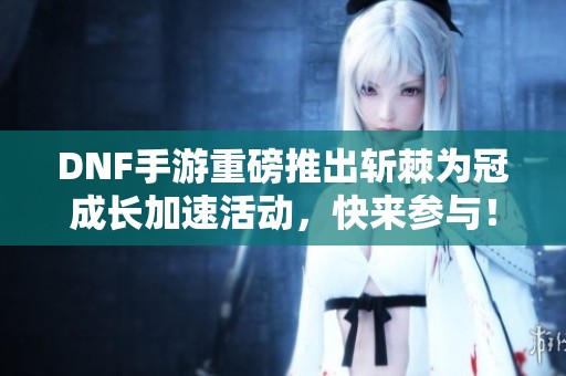 DNF手游重磅推出斩棘为冠成长加速活动，快来参与！