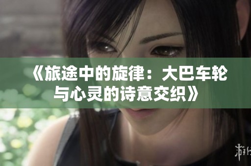 《旅途中的旋律：大巴车轮与心灵的诗意交织》