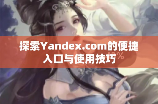 探索Yandex.com的便捷入口与使用技巧