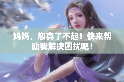 妈妈，您真了不起！快来帮助我解决困扰吧！