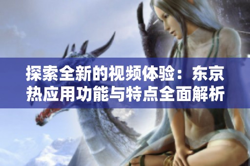 探索全新的视频体验：东京热应用功能与特点全面解析
