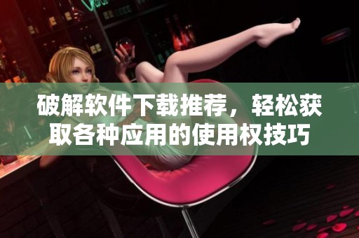 破解软件下载推荐，轻松获取各种应用的使用权技巧